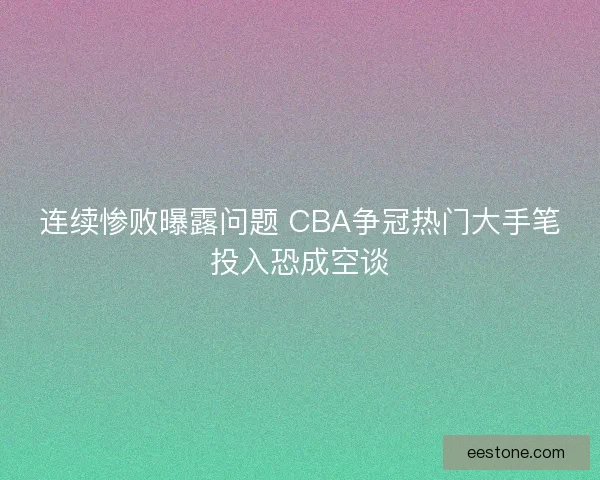 连续惨败曝露问题 CBA争冠热门大手笔投入恐成空谈