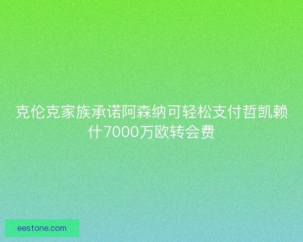 克伦克家族承诺阿森纳可轻松支付哲凯赖什7000万欧转会费