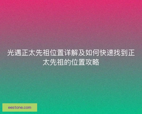 光遇正太先祖位置详解及如何快速找到正太先祖的位置攻略