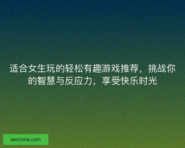 适合女生玩的轻松有趣游戏推荐，挑战你的智慧与反应力，享受快乐时光