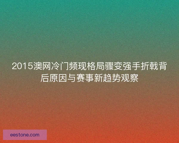 2015澳网冷门频现格局骤变强手折戟背后原因与赛事新趋势观察