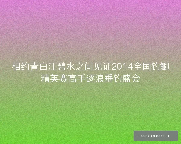 相约青白江碧水之间见证2014全国钓鲫精英赛高手逐浪垂钓盛会