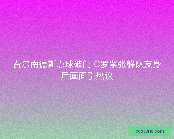 费尔南德斯点球破门 C罗紧张躲队友身后画面引热议