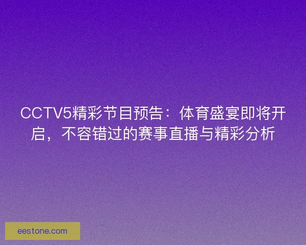 CCTV5精彩节目预告:体育盛宴即将开启,不容错过的赛事直播与精彩分析 CCTV5精彩节目预告:体育盛宴即将开启,不容错过的赛事直播与精彩分析