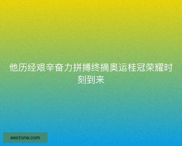 他历经艰辛奋力拼搏终摘奥运桂冠荣耀时刻到来