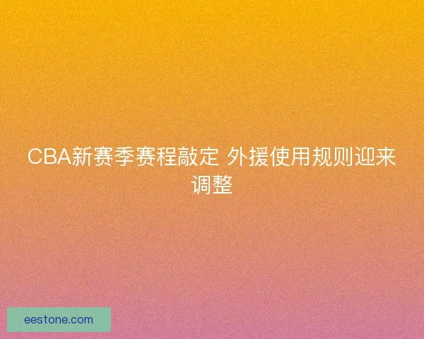 CBA新赛季赛程敲定 外援使用规则迎来调整