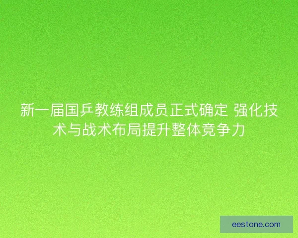 新一届国乒教练组成员正式确定 强化技术与战术布局提升整体竞争力