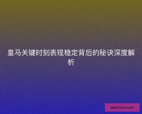 皇马关键时刻表现稳定背后的秘诀深度解析