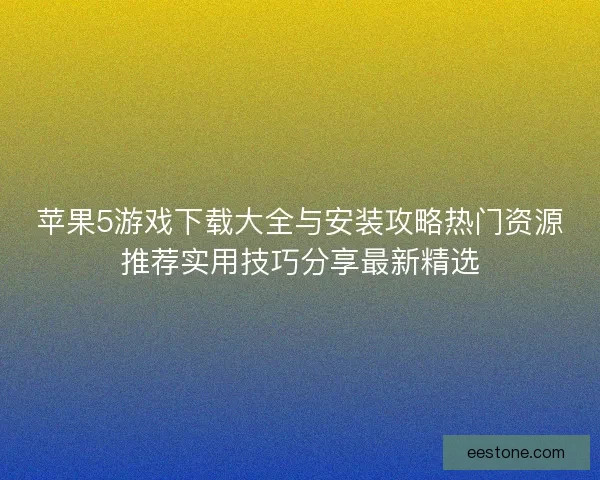 苹果5游戏下载大全与安装攻略热门资源推荐实用技巧分享最新精选