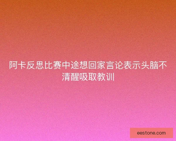 阿卡反思比赛中途想回家言论表示头脑不清醒吸取教训