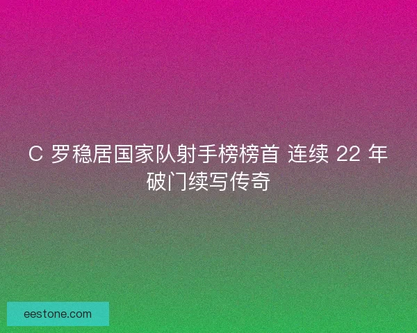 C 罗稳居国家队射手榜榜首 连续 22 年破门续写传奇