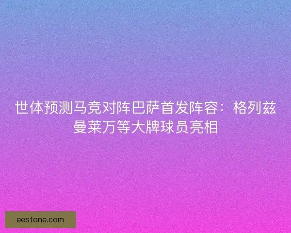 世体预测马竞对阵巴萨首发阵容：格列兹曼莱万等大牌球员亮相