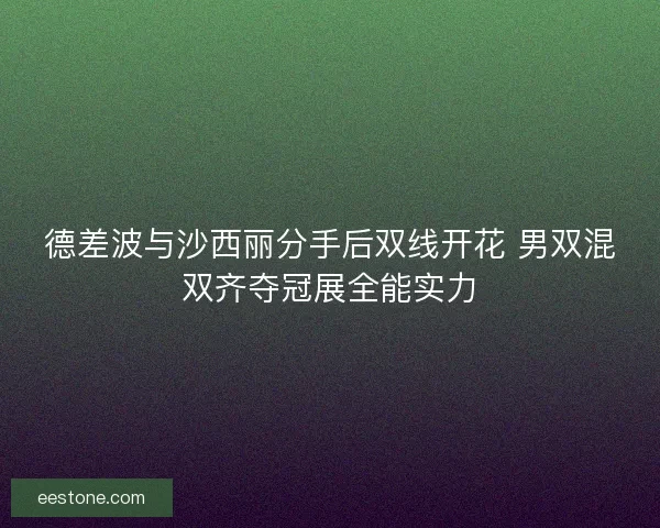 德差波与沙西丽分手后双线开花 男双混双齐夺冠展全能实力