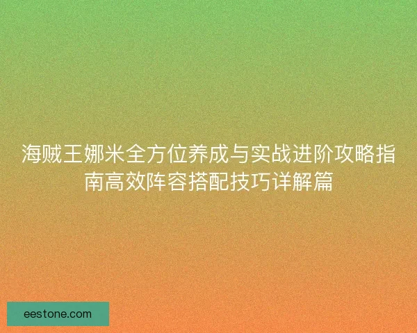 海贼王娜米全方位养成与实战进阶攻略指南高效阵容搭配技巧详解篇