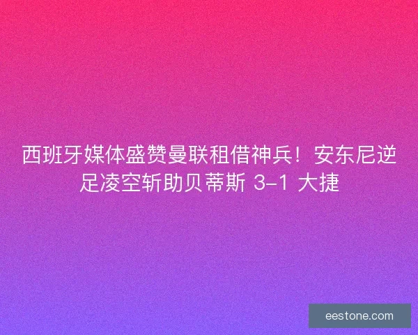 西班牙媒体盛赞曼联租借神兵！安东尼逆足凌空斩助贝蒂斯 3-1 大捷