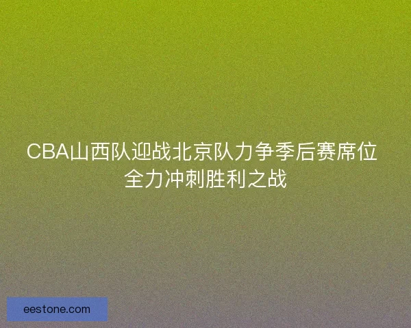 CBA山西队迎战北京队力争季后赛席位 全力冲刺胜利之战