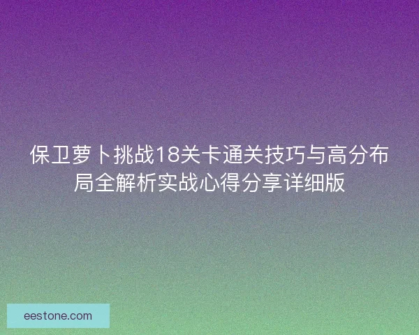 保卫萝卜挑战18关卡通关技巧与高分布局全解析实战心得分享详细版