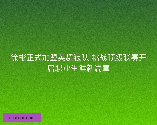 徐彬正式加盟英超狼队 挑战顶级联赛开启职业生涯新篇章