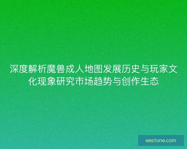 深度解析魔兽成人地图发展历史与玩家文化现象研究市场趋势与创作生态