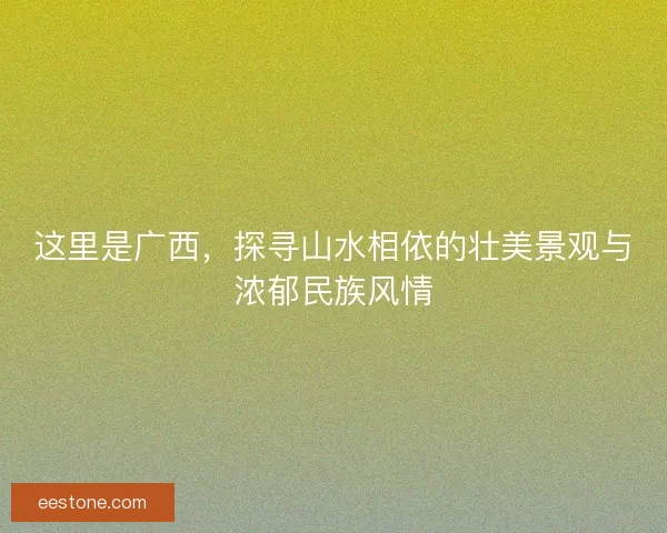 这里是广西，探寻山水相依的壮美景观与浓郁民族风情