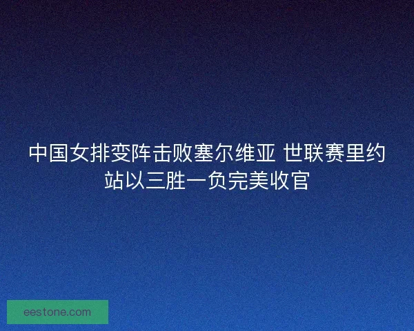 中国女排变阵击败塞尔维亚 世联赛里约站以三胜一负完美收官