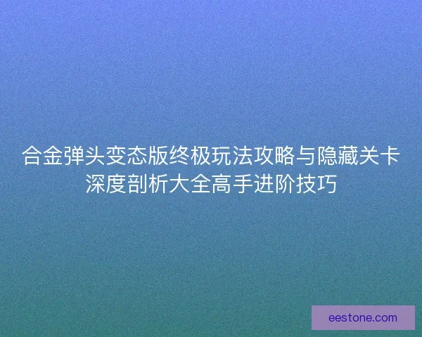 合金弹头变态版终极玩法攻略与隐藏关卡深度剖析大全高手进阶技巧