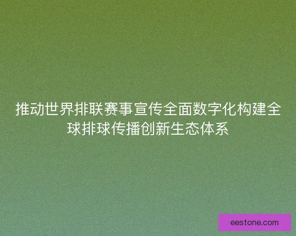 推动世界排联赛事宣传全面数字化构建全球排球传播创新生态体系 推动世界排联赛事宣传全面数字化构建全球排球传播创新生态体系