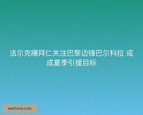 法尔克曝拜仁关注巴黎边锋巴尔科拉 或成夏季引援目标 法尔克曝拜仁关注巴黎边锋巴尔科拉 或成夏季引援目标