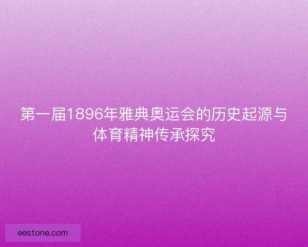 第一届1896年雅典奥运会的历史起源与体育精神传承探究 第一届1896年雅典奥运会的历史起源与体育精神传承探究