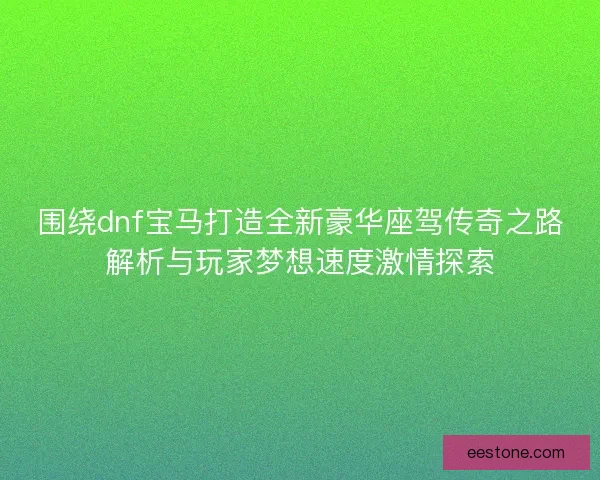 围绕dnf宝马打造全新豪华座驾传奇之路解析与玩家梦想速度激情探索 围绕dnf宝马打造全新豪华座驾传奇之路解析与玩家梦想速度激情探索