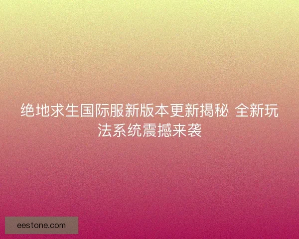 绝地求生国际服新版本更新揭秘 全新玩法系统震撼来袭 绝地求生国际服新版本更新揭秘 全新玩法系统震撼来袭