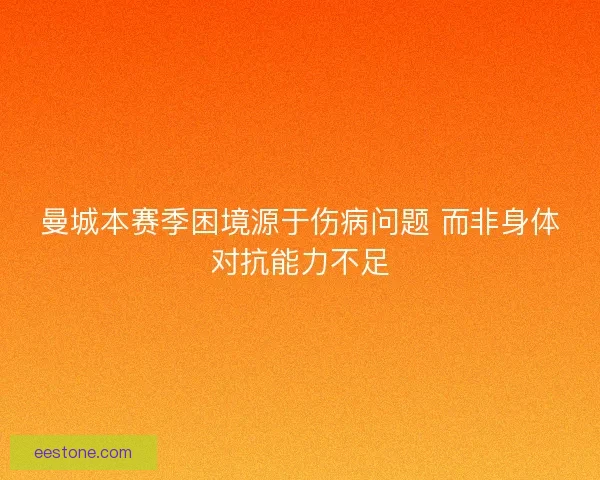 曼城本赛季困境源于伤病问题 而非身体对抗能力不足 曼城本赛季困境源于伤病问题 而非身体对抗能力不足