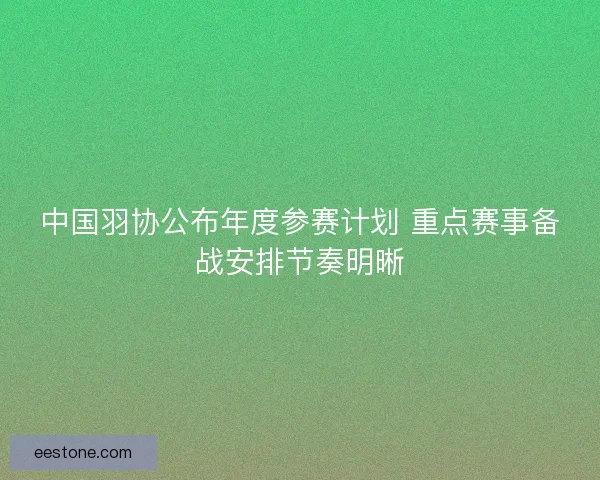 中国羽协公布年度参赛计划 重点赛事备战安排节奏明晰 中国羽协公布年度参赛计划 重点赛事备战安排节奏明晰